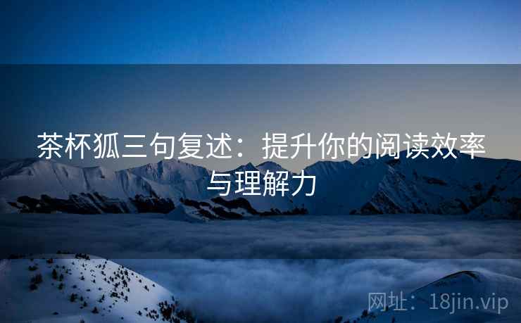 茶杯狐三句复述：提升你的阅读效率与理解力