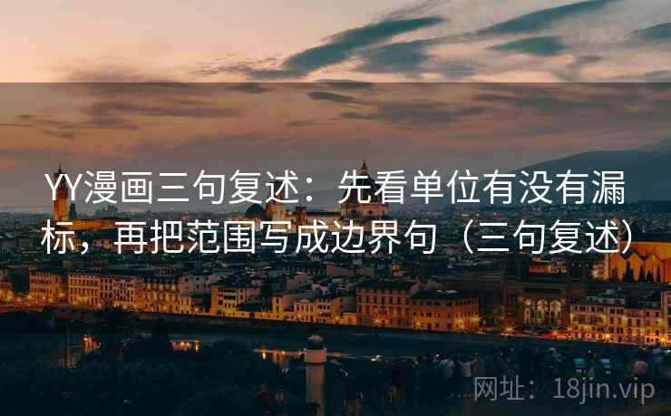 YY漫画三句复述：先看单位有没有漏标，再把范围写成边界句（三句复述）