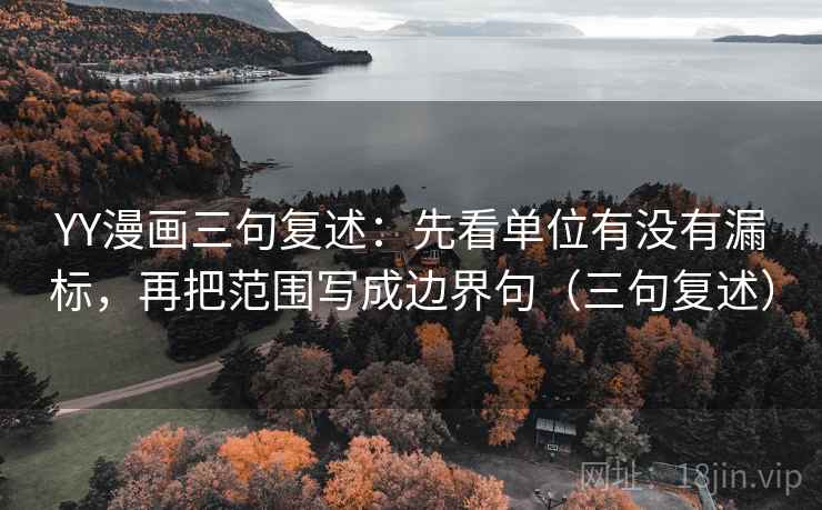 YY漫画三句复述：先看单位有没有漏标，再把范围写成边界句（三句复述）