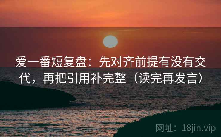爱一番短复盘：先对齐前提有没有交代，再把引用补完整（读完再发言）