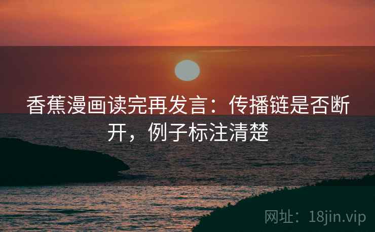 香蕉漫画读完再发言：传播链是否断开，例子标注清楚
