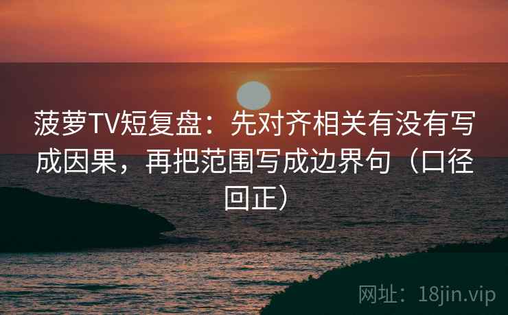 菠萝TV短复盘：先对齐相关有没有写成因果，再把范围写成边界句（口径回正）
