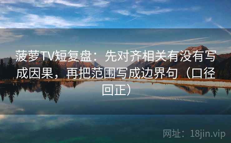 菠萝TV短复盘：先对齐相关有没有写成因果，再把范围写成边界句（口径回正）