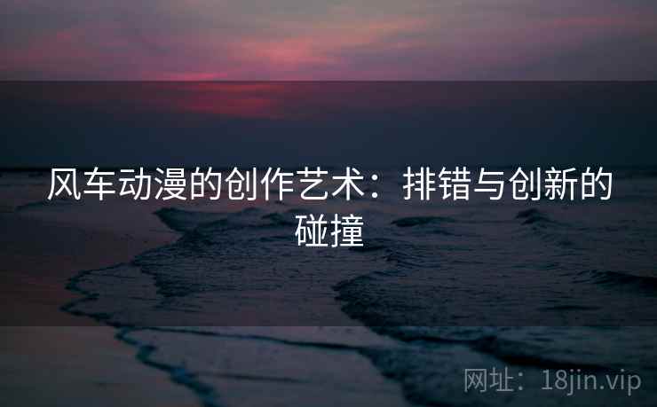 风车动漫的创作艺术：排错与创新的碰撞