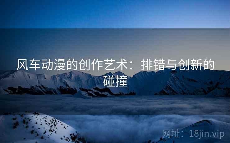 风车动漫的创作艺术：排错与创新的碰撞