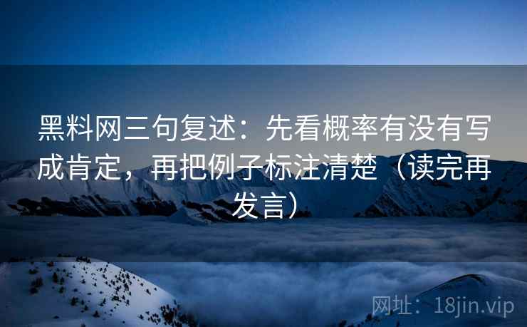 黑料网三句复述：先看概率有没有写成肯定，再把例子标注清楚（读完再发言）