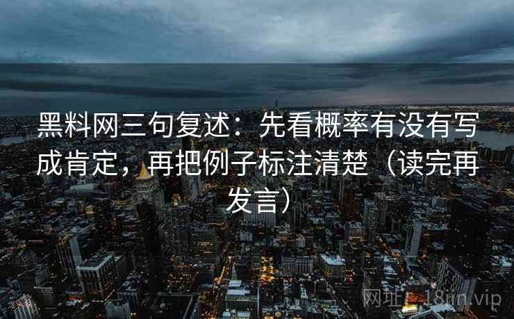 黑料网三句复述：先看概率有没有写成肯定，再把例子标注清楚（读完再发言）