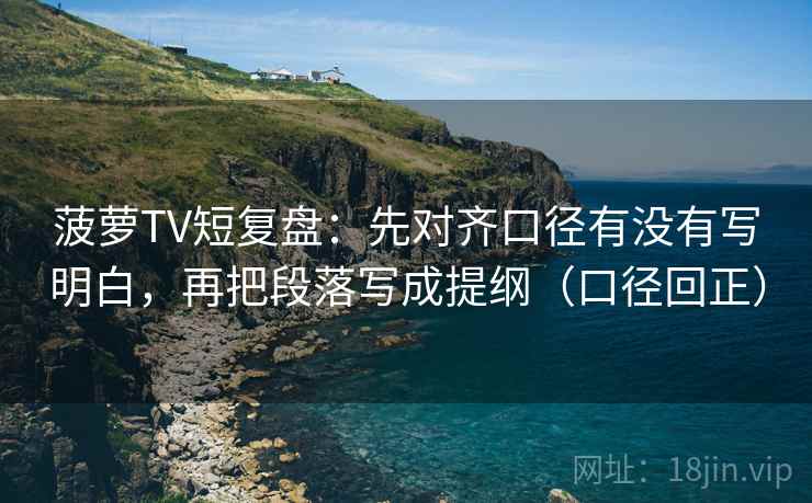 菠萝TV短复盘：先对齐口径有没有写明白，再把段落写成提纲（口径回正）