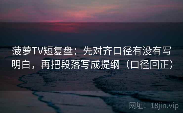 菠萝TV短复盘：先对齐口径有没有写明白，再把段落写成提纲（口径回正）