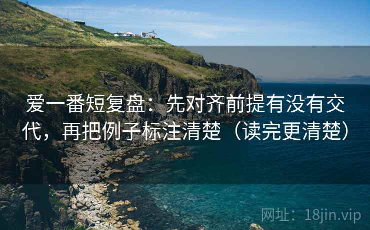 爱一番短复盘：先对齐前提有没有交代，再把例子标注清楚（读完更清楚）