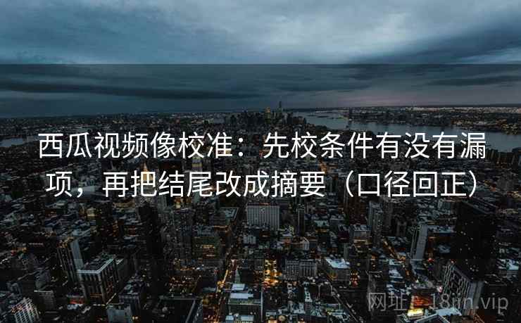 西瓜视频像校准：先校条件有没有漏项，再把结尾改成摘要（口径回正）