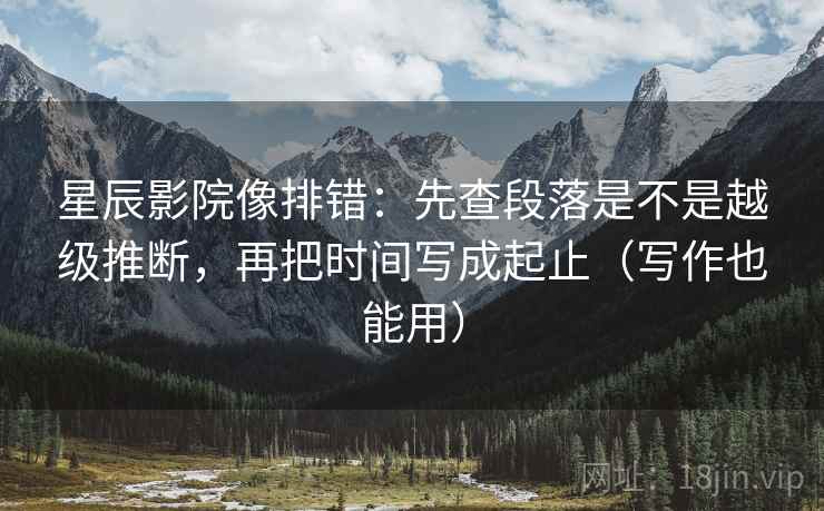 星辰影院像排错:先查段落是不是越级推断,再把时间写成起止(写作也能用) 星辰影院像排错:先查段落是不是越级推断,再把时间写成起止(写作也能用)