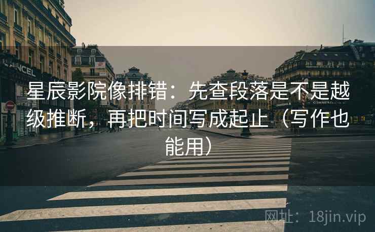 星辰影院像排错:先查段落是不是越级推断,再把时间写成起止(写作也能用) 星辰影院像排错:先查段落是不是越级推断,再把时间写成起止(写作也能用)