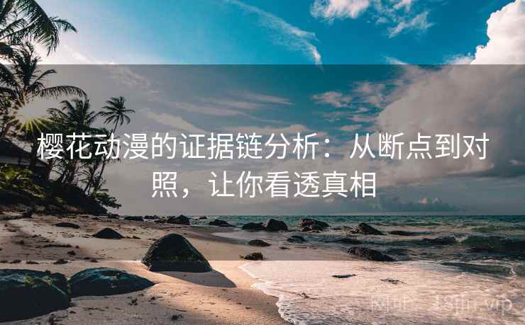樱花动漫的证据链分析：从断点到对照，让你看透真相