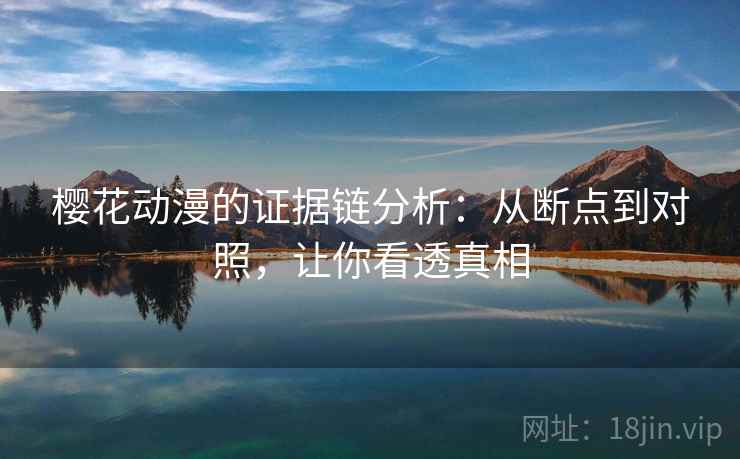 樱花动漫的证据链分析：从断点到对照，让你看透真相