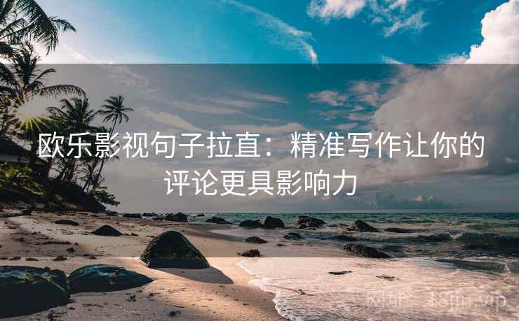 欧乐影视句子拉直：精准写作让你的评论更具影响力