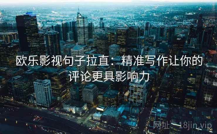 欧乐影视句子拉直：精准写作让你的评论更具影响力