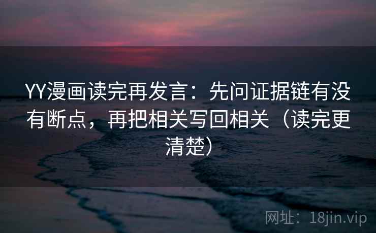 YY漫画读完再发言:先问证据链有没有断点,再把相关写回相关(读完更清楚) YY漫画读完再发言:先问证据链有没有断点,再把相关写回相关(读完更清楚)
