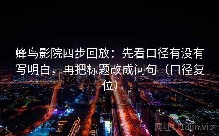 蜂鸟影院四步回放：先看口径有没有写明白，再把标题改成问句（口径复位）