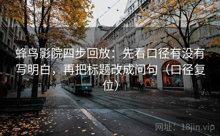 蜂鸟影院四步回放：先看口径有没有写明白，再把标题改成问句（口径复位）