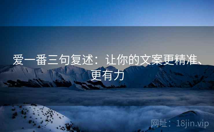 爱一番三句复述：让你的文案更精准、更有力