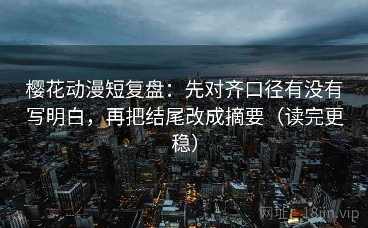 樱花动漫短复盘：先对齐口径有没有写明白，再把结尾改成摘要（读完更稳）