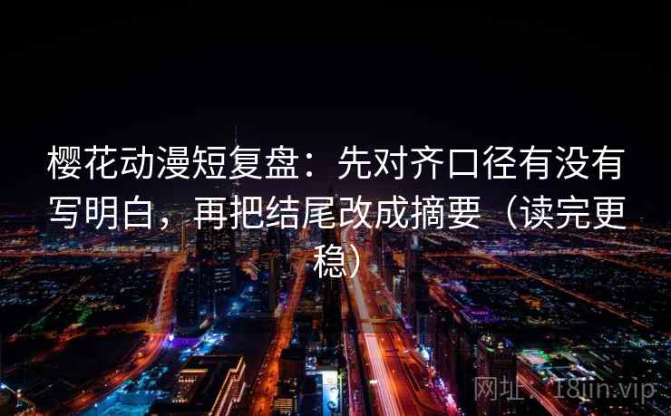 樱花动漫短复盘：先对齐口径有没有写明白，再把结尾改成摘要（读完更稳）
