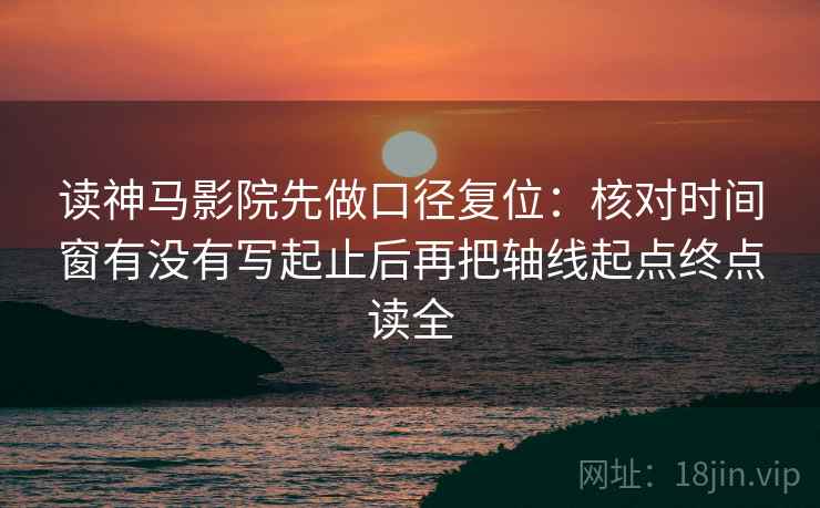 读神马影院先做口径复位：核对时间窗有没有写起止后再把轴线起点终点读全