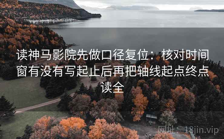 读神马影院先做口径复位：核对时间窗有没有写起止后再把轴线起点终点读全