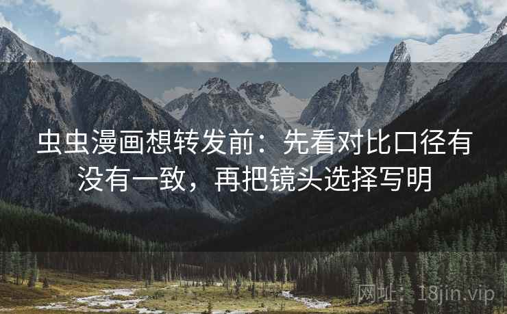 虫虫漫画想转发前：先看对比口径有没有一致，再把镜头选择写明