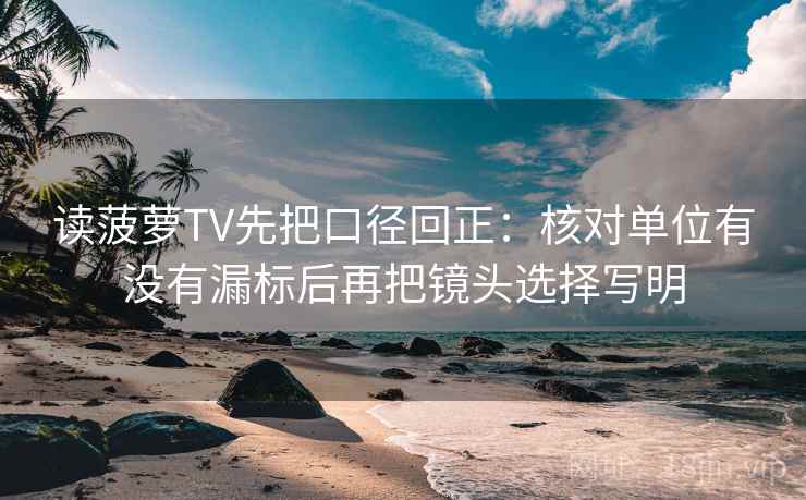 读菠萝TV先把口径回正：核对单位有没有漏标后再把镜头选择写明