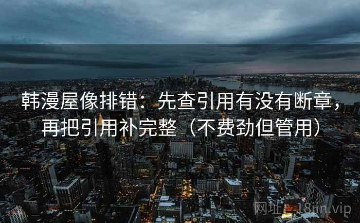 韩漫屋像排错：先查引用有没有断章，再把引用补完整（不费劲但管用）