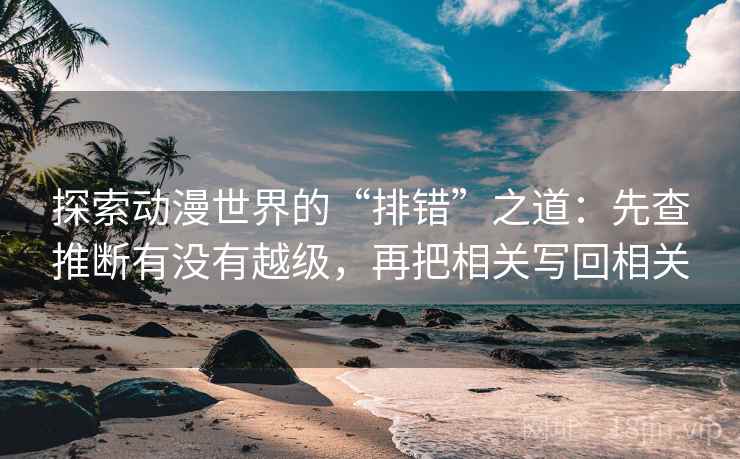 探索动漫世界的“排错”之道：先查推断有没有越级，再把相关写回相关