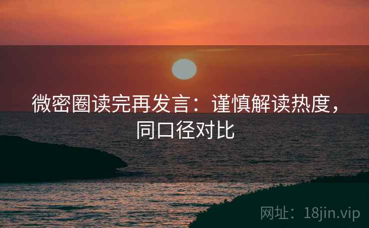 微密圈读完再发言:谨慎解读热度,同口径对比 微密圈读完再发言:谨慎解读热度,同口径对比