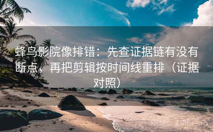 蜂鸟影院像排错:先查证据链有没有断点,再把剪辑按时间线重排(证据对照) 蜂鸟影院像排错:先查证据链有没有断点,再把剪辑按时间线重排(证据对照)