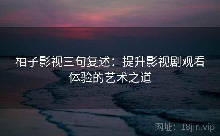 柚子影视三句复述：提升影视剧观看体验的艺术之道