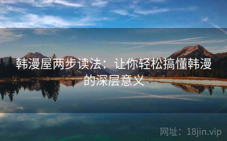 韩漫屋两步读法：让你轻松搞懂韩漫的深层意义