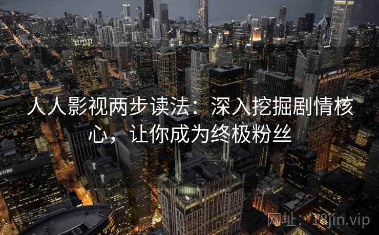 人人影视两步读法：深入挖掘剧情核心，让你成为终极粉丝