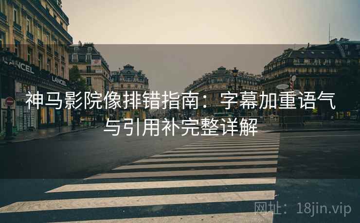 神马影院像排错指南：字幕加重语气与引用补完整详解