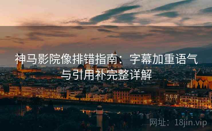 神马影院像排错指南：字幕加重语气与引用补完整详解