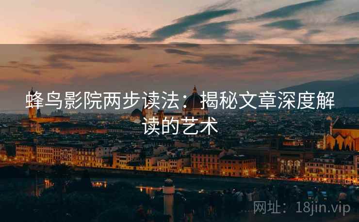 蜂鸟影院两步读法:揭秘文章深度解读的艺术 蜂鸟影院两步读法:揭秘文章深度解读的艺术