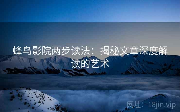 蜂鸟影院两步读法:揭秘文章深度解读的艺术 蜂鸟影院两步读法:揭秘文章深度解读的艺术