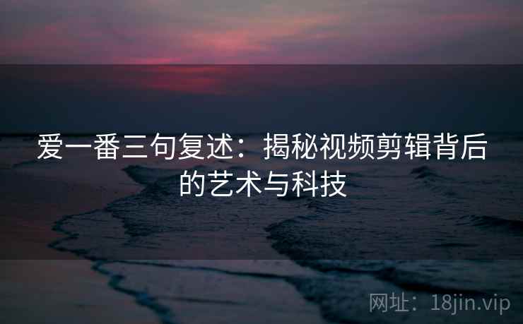 爱一番三句复述：揭秘视频剪辑背后的艺术与科技
