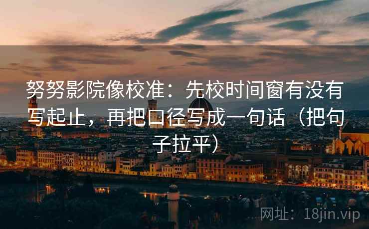 努努影院像校准：先校时间窗有没有写起止，再把口径写成一句话（把句子拉平）