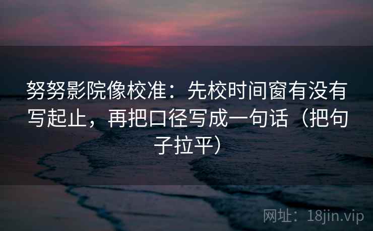 努努影院像校准：先校时间窗有没有写起止，再把口径写成一句话（把句子拉平）