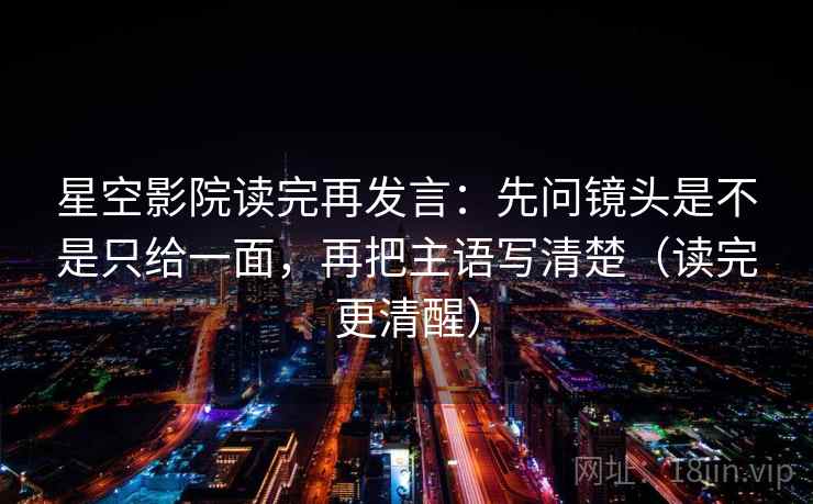 星空影院读完再发言：先问镜头是不是只给一面，再把主语写清楚（读完更清醒）