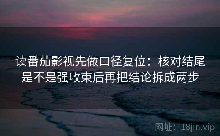 读番茄影视先做口径复位：核对结尾是不是强收束后再把结论拆成两步