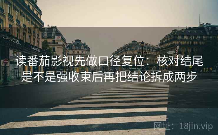 读番茄影视先做口径复位：核对结尾是不是强收束后再把结论拆成两步