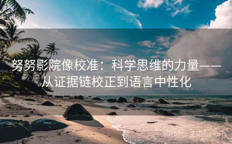 努努影院像校准：科学思维的力量——从证据链校正到语言中性化
