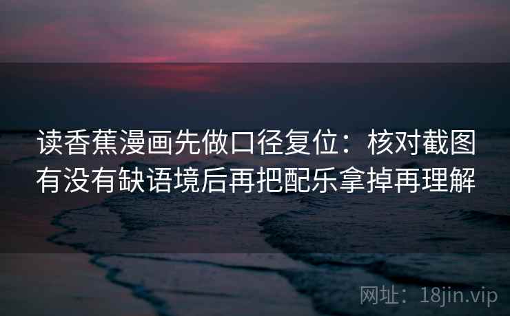 读香蕉漫画先做口径复位：核对截图有没有缺语境后再把配乐拿掉再理解